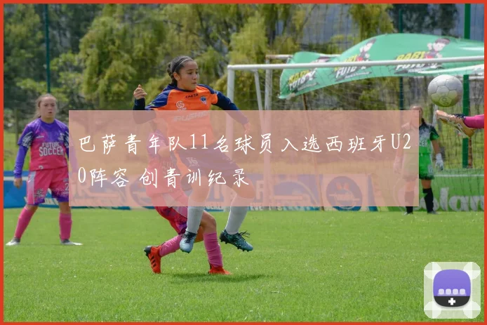 巴萨青年队11名球员入选西班牙U20阵容 创青训纪录