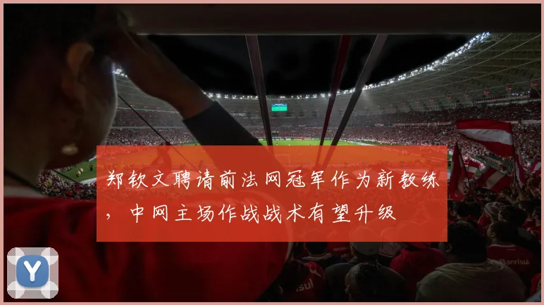 郑钦文聘请前法网冠军作为新教练，中网主场作战战术有望升级
