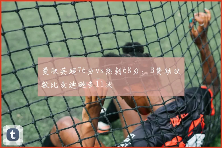 曼联英超76分vs热刺68分，B费助攻数比麦迪逊多11次