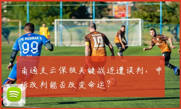 南通支云保级关键战连遭误判，申诉改判能否改变命运？