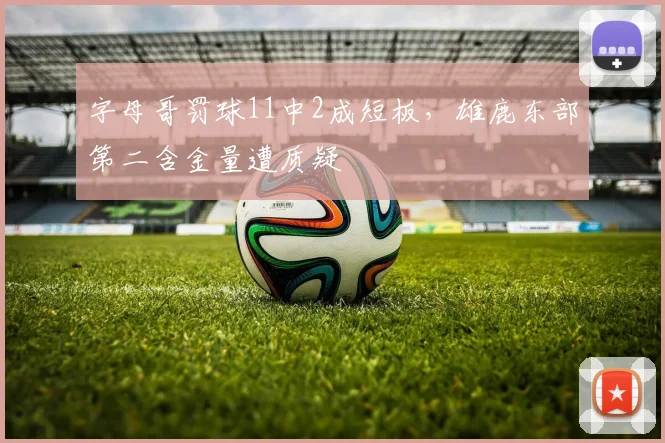 字母哥罚球11中2成短板，雄鹿东部第二含金量遭质疑