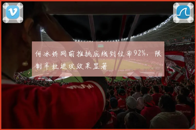 何冰娇网前推挑底线到位率92%，限制辛杜进攻效果显著