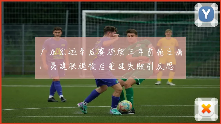 广东宏远季后赛连续三年首轮出局，易建联退役后重建失败引反思