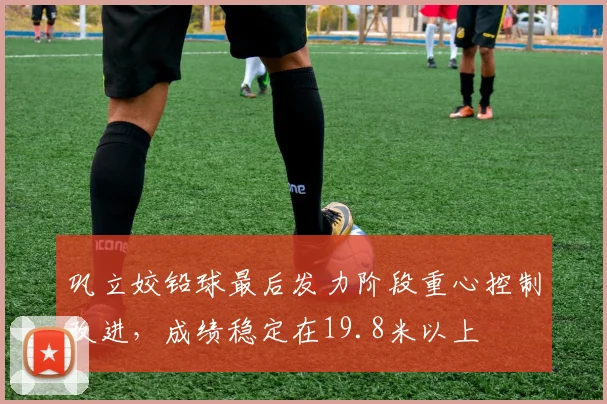 巩立姣铅球最后发力阶段重心控制改进，成绩稳定在19.8米以上