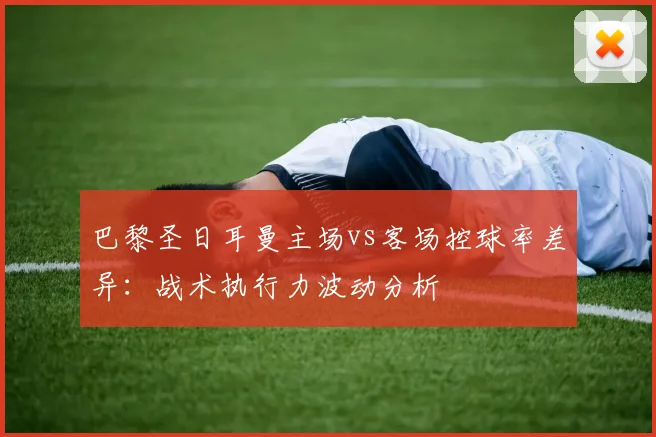巴黎圣日耳曼主场vs客场控球率差异：战术执行力波动分析