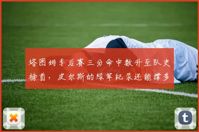 塔图姆季后赛三分命中数升至队史榜首，皮尔斯的绿军纪录还能撑多久？